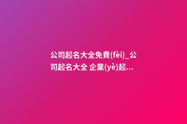 公司起名大全免費(fèi)_公司起名大全 企業(yè)起名方法介紹-第1張-公司起名-玄機(jī)派